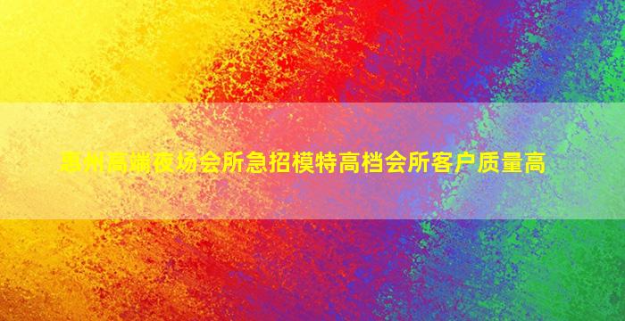 惠州高端夜场会所急招模特高档会所客户质量高